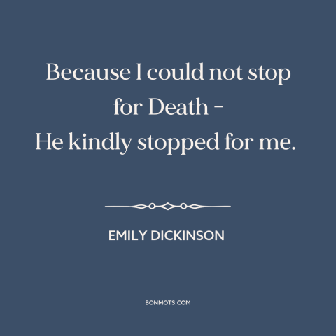 A quote by Emily Dickinson about inevitability of death: “Because I could not stop for Death - He kindly stopped for me.”