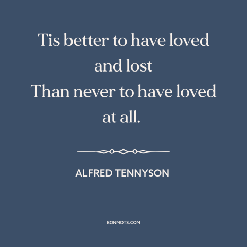 A quote by Alfred Tennyson about lost love: “Tis better to have loved and lost Than never to have loved at all.”