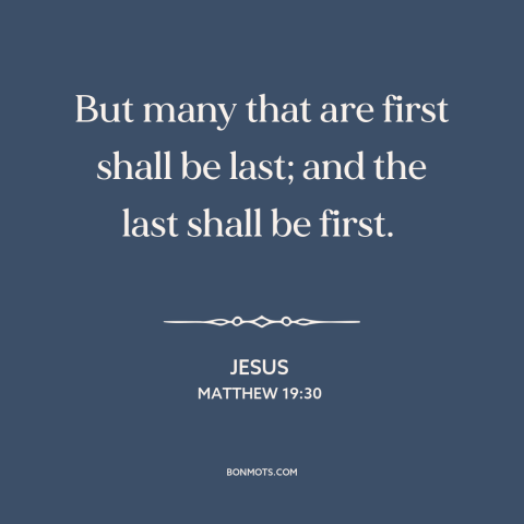 A quote by Jesus about pride vs. humility: “But many that are first shall be last; and the last shall be first.”