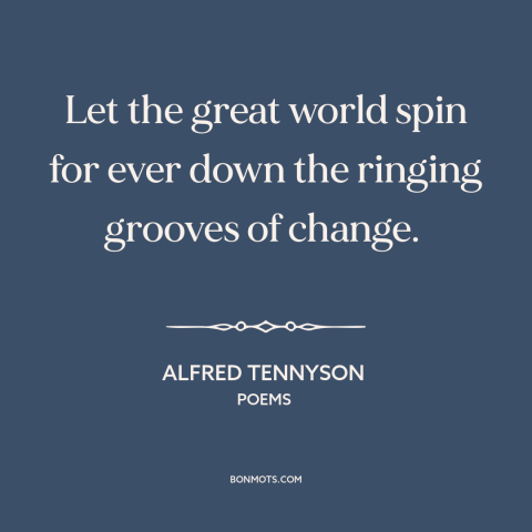 A quote by Alfred Tennyson about openness to change: “Let the great world spin for ever down the ringing grooves of change.”