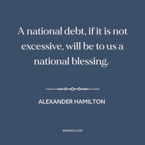 A quote by Alexander Hamilton about national debt: “A national debt, if it is not excessive, will be to us a national…”