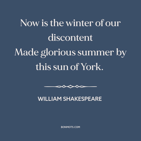 A quote by William Shakespeare: “Now is the winter of our discontent Made glorious summer by this sun of York.”