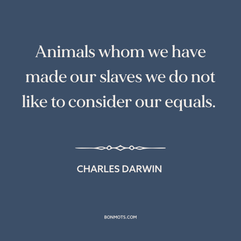 A quote by Charles Darwin about man and animals: “Animals whom we have made our slaves we do not like to consider our…”