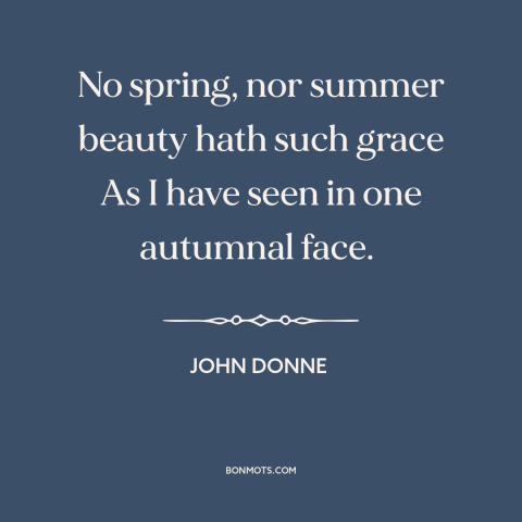 A quote by John Donne about beauty: “No spring, nor summer beauty hath such grace As I have seen in one autumnal face.”