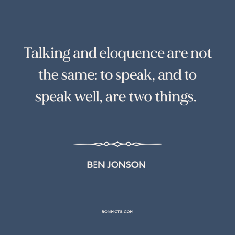 A quote by Ben Jonson about eloquence: “Talking and eloquence are not the same: to speak, and to speak well, are…”