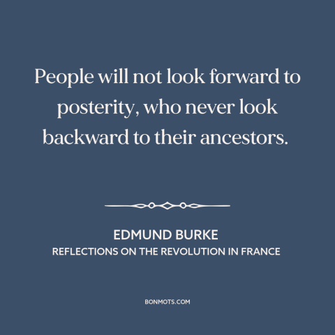 A quote by Edmund Burke about learning from the past: “People will not look forward to posterity, who never look…”