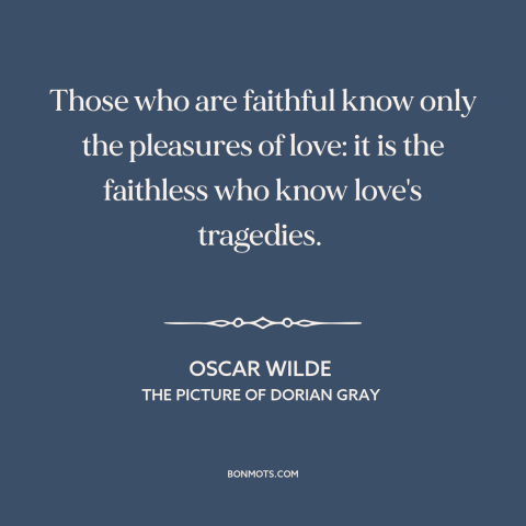 A quote by Oscar Wilde about infidelity: “Those who are faithful know only the pleasures of love: it is the faithless…”