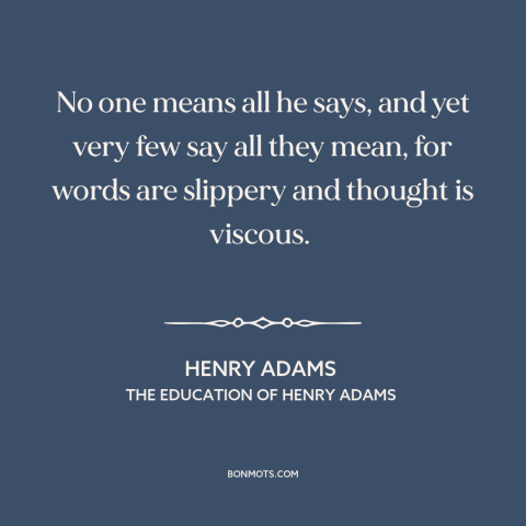 A quote by Henry Brooks Adams about honesty: “No one means all he says, and yet very few say all they mean…”