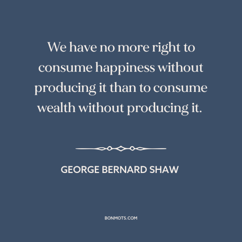 A quote by George Bernard Shaw about happiness: “We have no more right to consume happiness without producing it than to…”