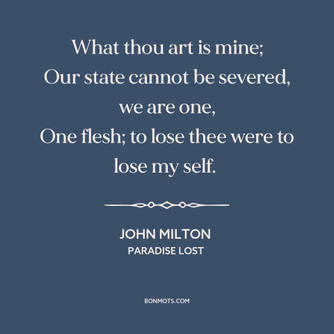 A quote by John Milton about men and women: “What thou art is mine; Our state cannot be severed, we are one, One…”