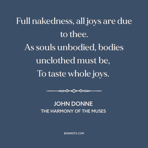 A quote by John Donne  about nakedness: “Full nakedness, all joys are due to thee. As souls unbodied, bodies unclothed must…”