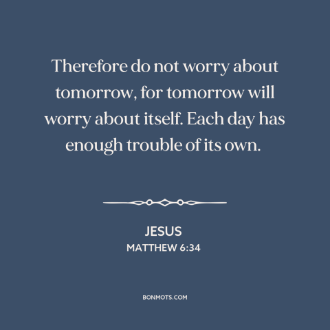 A quote by Jesus about worry: “Therefore do not worry about tomorrow, for tomorrow will worry about itself. Each day…”