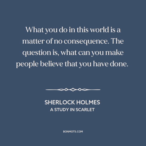 A quote by Arthur Conan Doyle about appearance vs. reality: “What you do in this world is a matter of no consequence.”