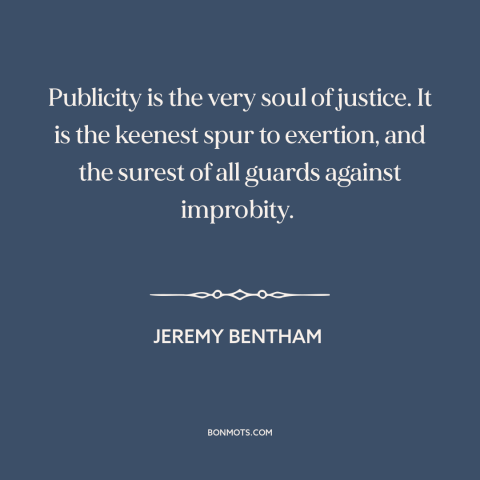 A quote by Jeremy Bentham about publicity: “Publicity is the very soul of justice. It is the keenest spur to exertion…”