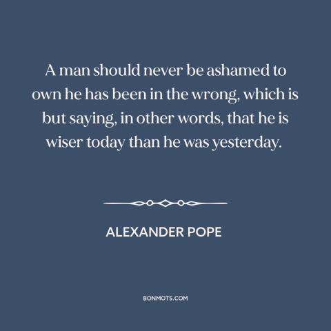 A quote by Alexander Pope about learning from mistakes: “A man should never be ashamed to own he has been in the wrong…”