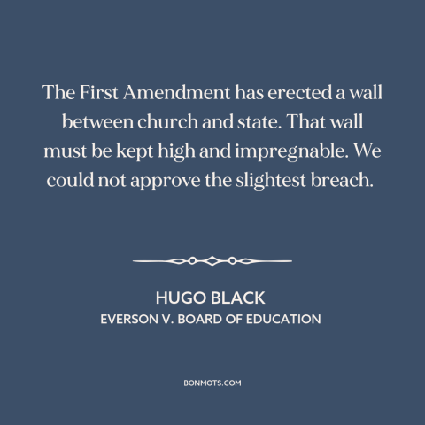 A quote by Hugo Black about establishment clause: “The First Amendment has erected a wall between church and state. That…”