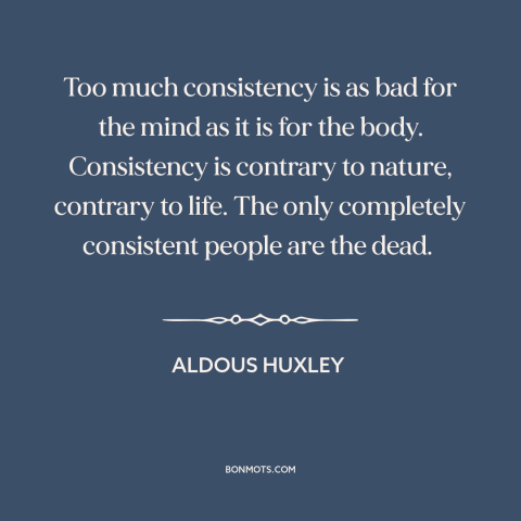 A quote by Aldous Huxley about consistency: “Too much consistency is as bad for the mind as it is for the body. Consistency…”