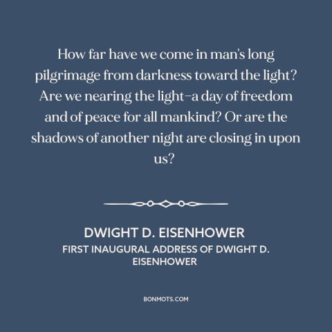 A quote by Dwight D. Eisenhower about nature of progress: “How far have we come in man's long pilgrimage from darkness…”