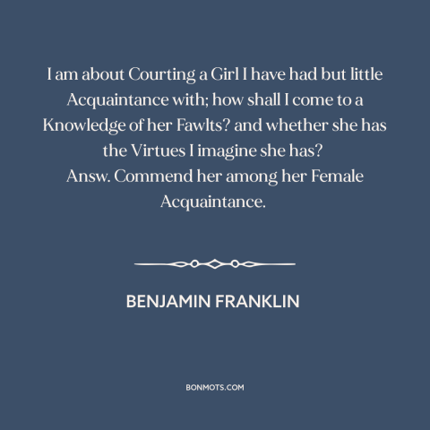 A quote by Benjamin Franklin: “I am about Courting a Girl I have had but little Acquaintance with; how shall I come…”