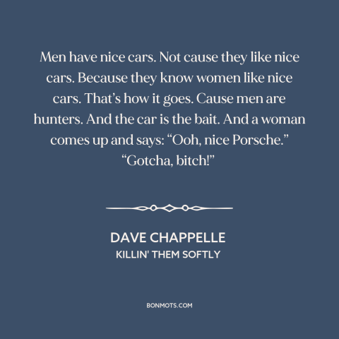 A quote by Dave Chappelle about pursuing women: “Men have nice cars. Not cause they like nice cars. Because they know women…”