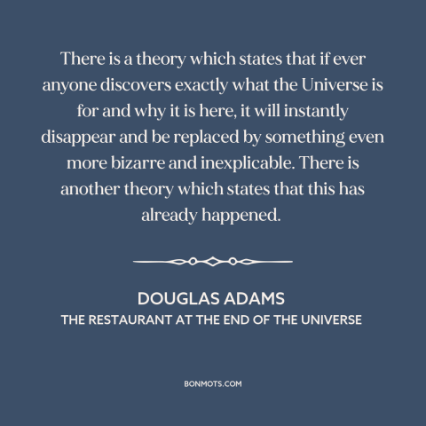 A quote by Douglas Adams about purpose of life: “There is a theory which states that if ever anyone discovers exactly what…”