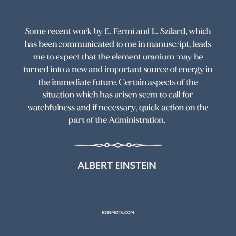 A quote by Albert Einstein about nuclear weapons: “Some recent work by E. Fermi and L. Szilard, which has been communicated…”