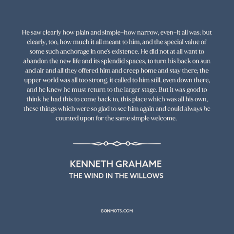 A quote by Kenneth Grahame about home: “He saw clearly how plain and simple—how narrow, even—it all was; but clearly, too…”