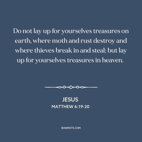 A quote by Jesus about the accumulation of wealth: “Do not lay up for yourselves treasures on earth, where moth and rust…”