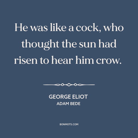 A quote by George Eliot about narcissists: “He was like a cock, who thought the sun had risen to hear him crow.”