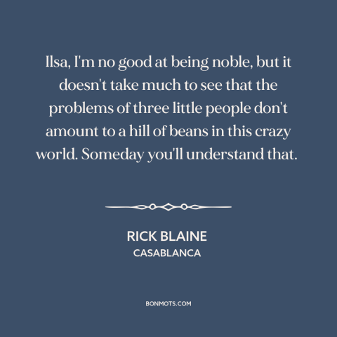 A quote from Casablanca about insignificance of the individual: “Ilsa, I'm no good at being noble, but it doesn't take…”