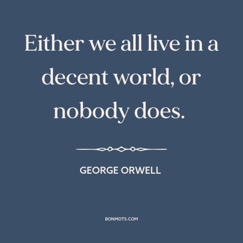 A quote by George Orwell about interconnectedness of all people: “Either we all live in a decent world, or nobody does.”