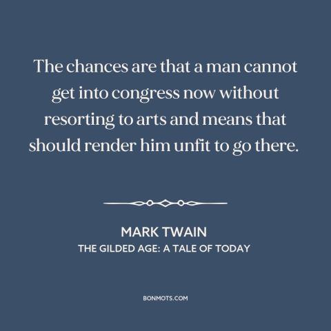 A quote by Mark Twain about venality of politicians: “The chances are that a man cannot get into congress now without…”