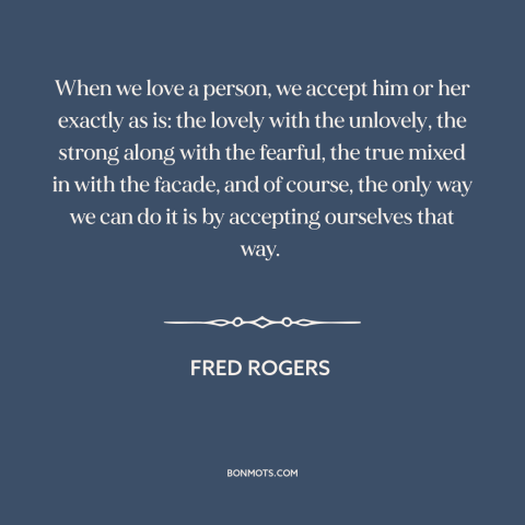 A quote by Fred Rogers about accepting others: “When we love a person, we accept him or her exactly as is: the…”