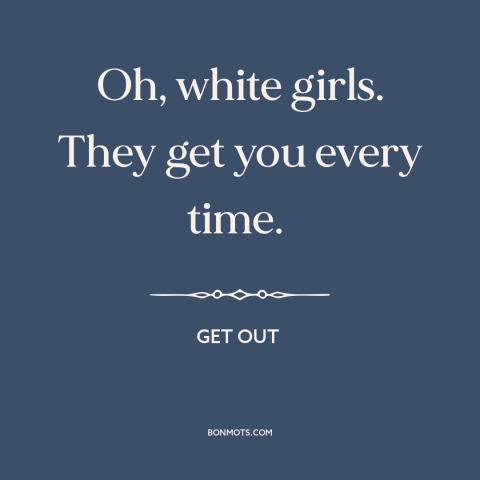 A quote from Get Out  about race relations: “Oh, white girls. They get you every time.”