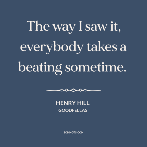 A quote from Goodfellas about the human condition: “The way I saw it, everybody takes a beating sometime.”