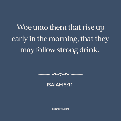 A quote from The Bible about alcoholism: “Woe unto them that rise up early in the morning, that they may follow…”