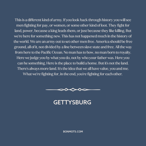 A quote from Gettysburg about the American Civil War: “This is a different kind of army. If you look back through history…”