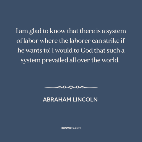 A quote by Abraham Lincoln about workers' rights: “I am glad to know that there is a system of labor where the…”