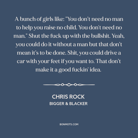 A quote by Chris Rock about raising kids: “A bunch of girls like: "You don’t need no man to help you raise no…”