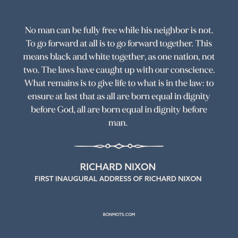 A quote by Richard Nixon about interconnectedness of all people: “No man can be fully free while his neighbor is not.”