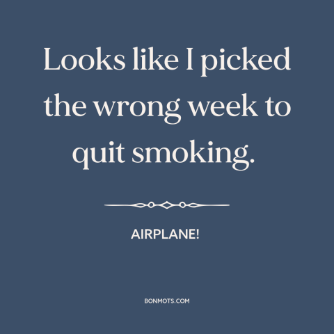 A quote from Airplane! about stress: “Looks like I picked the wrong week to quit smoking.”