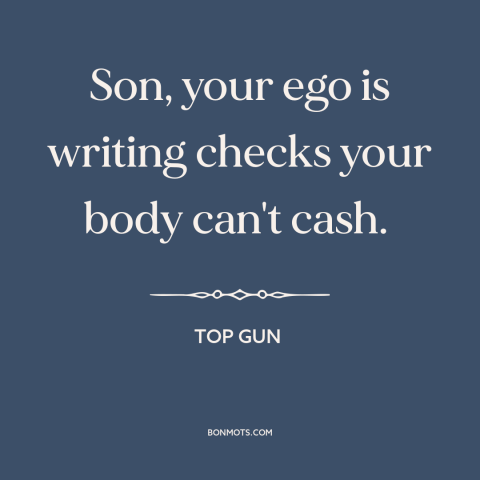 A quote from Top Gun about ego: “Son, your ego is writing checks your body can't cash.”