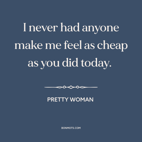 A quote from Pretty Woman about criticism from others: “I never had anyone make me feel as cheap as you did today.”