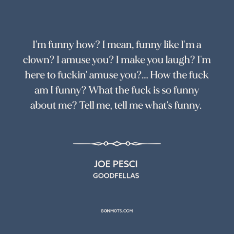 A quote from Goodfellas about being funny: “I'm funny how? I mean, funny like I'm a clown? I amuse you? I make you…”