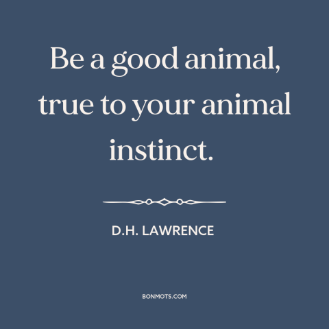 A quote by D.H. Lawrence about instincts: “Be a good animal, true to your animal instinct.”