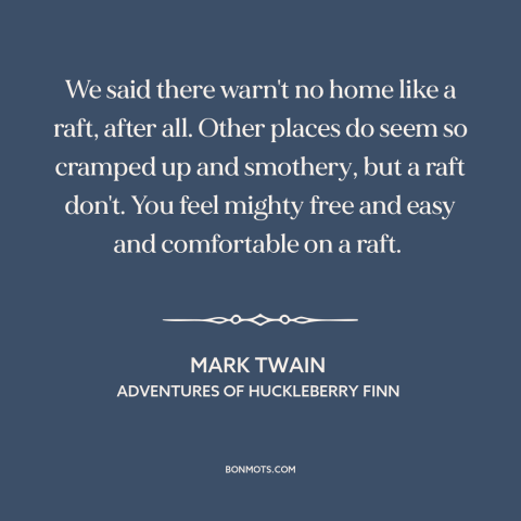 A quote by Mark Twain about boats: “We said there warn't no home like a raft, after all. Other places do seem so…”