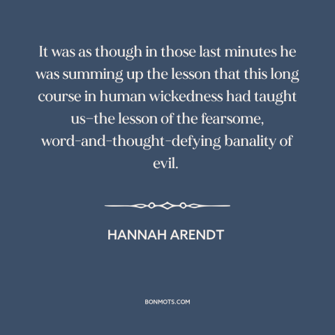 A quote by Hannah Arendt about nature of evil: “It was as though in those last minutes he was summing up the lesson…”