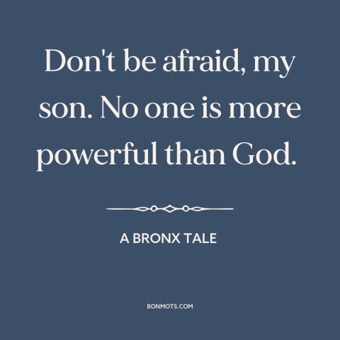 A quote from A Bronx Tale about god's power: “Don't be afraid, my son. No one is more powerful than God.”