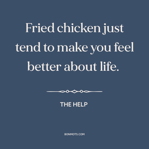 A quote from The Help about fried chicken: “Fried chicken just tend to make you feel better about life.”