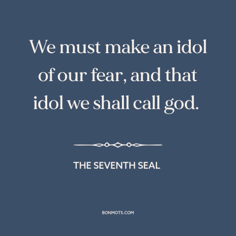 A quote from The Seventh Seal about fear: “We must make an idol of our fear, and that idol we shall call god.”